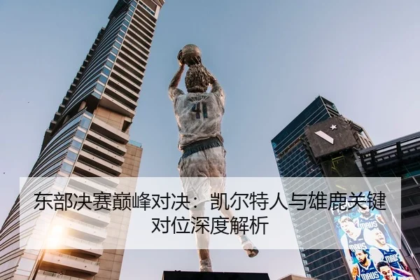 东部决赛巅峰对决：凯尔特人与雄鹿关键对位深度解析