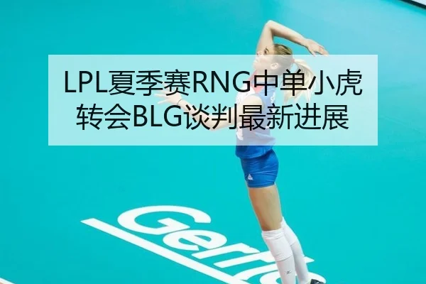 LPL夏季赛RNG中单小虎转会BLG谈判最新进展